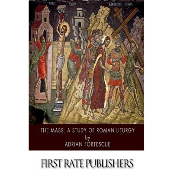 The Mass: A Study of Roman Liturgy, Adrian Fortescue (Author)