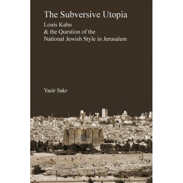 The Subversive Utopia: Louis Kahn and the Question of the National Jewish Style in Jerusalem, Yasir Sakr (Author)