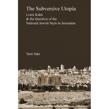 The Subversive Utopia: Louis Kahn and the Question of the National Jewish Style in Jerusalem, Yasir Sakr (Author) The Subversive Utopia: Louis Kahn and the Question of the National Jewish Style in Jerusalem, Yasir Sakr (Author)