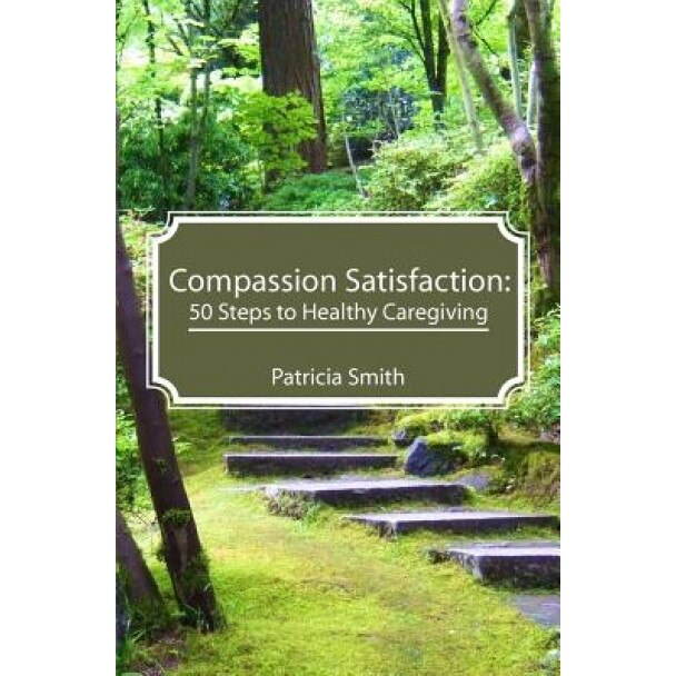 Compassion Satisfaction: : 50 Steps to Healthy Caregiving, Patricia Smith (Author)