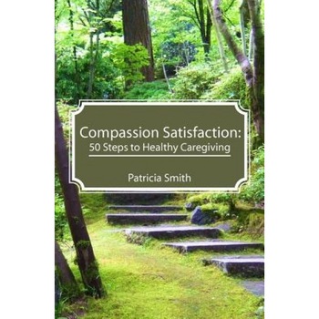 Compassion Satisfaction: : 50 Steps to Healthy Caregiving, Patricia Smith (Author) Compassion Satisfaction: : 50 Steps to Healthy Caregiving, Patricia Smith (Author)
