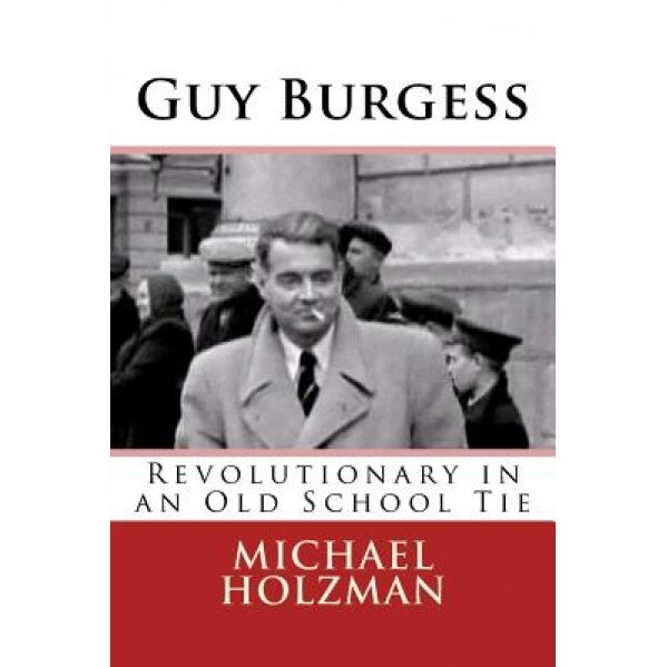 Guy Burgess: Revolutionary in an Old School Tie, Michael H. Holzman (Author)