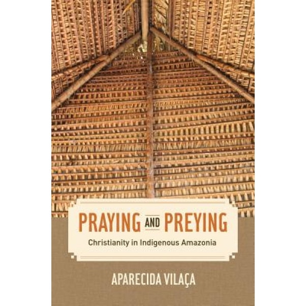 Praying and Preying: Christianity in Indigenous Amazonia, Aparecida Vilaoca (Author)