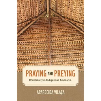 Praying and Preying: Christianity in Indigenous Amazonia, Aparecida Vilaoca (Author) Praying and Preying: Christianity in Indigenous Amazonia, Aparecida Vilaoca (Author)