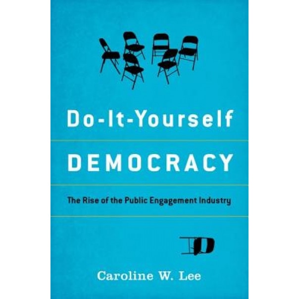 Do-It-Yourself Democracy: The Rise of the Public Engagement Industry, Caroline W. Lee (Author)