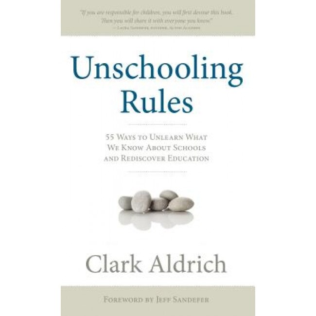 Unschooling Rules: 55 Ways to Unlearn What We Know about Schools and Rediscover Education, Clark Aldrich