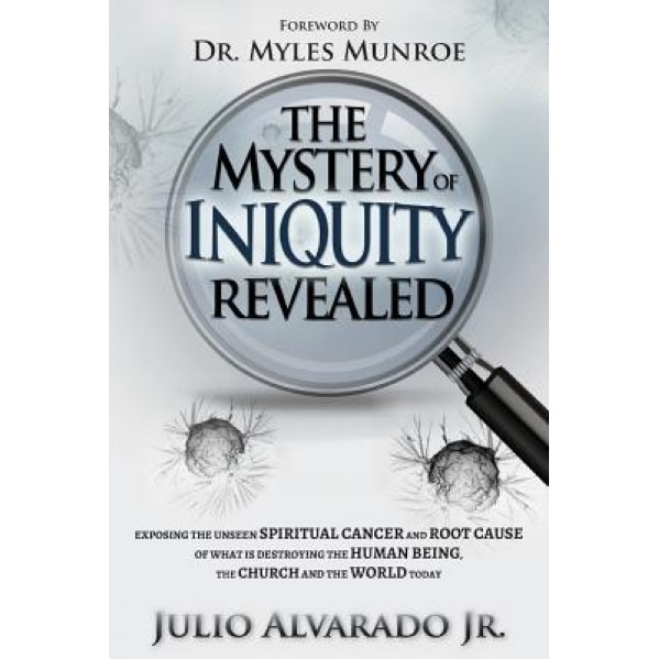 The Mystery of Iniquity Revealed: Exposing the Unseen Spiritual Cancer and Root Cause of What Is Destroying the Human Being, the Church and the World, MR Julio Alvarado Jr (Author)