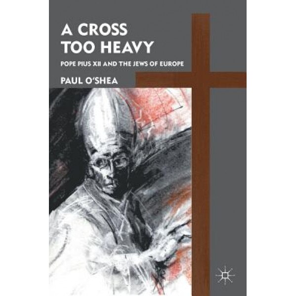 A Cross Too Heavy: Pope Pius XII and the Jews of Europe, Paul O'Shea (Author)