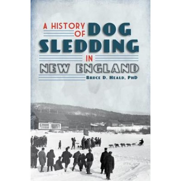 A History of Dog Sledding in New England, Bruce D. Heald (Author)