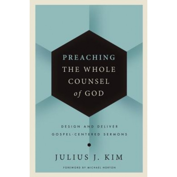 Preaching the Whole Counsel of God: Design and Deliver Gospel-Centered Sermons, Julius Kim (Author)
