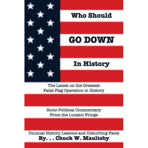 Who Should Go Down in History: The Latest and Greatest False Flag Operation in History, Chuck W. Maultsby (Author)