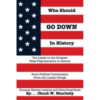 Who Should Go Down in History: The Latest and Greatest False Flag Operation in History, Chuck W. Maultsby (Author) Who Should Go Down in History: The Latest and Greatest False Flag Operation in History, Chuck W. Maultsby (Author)