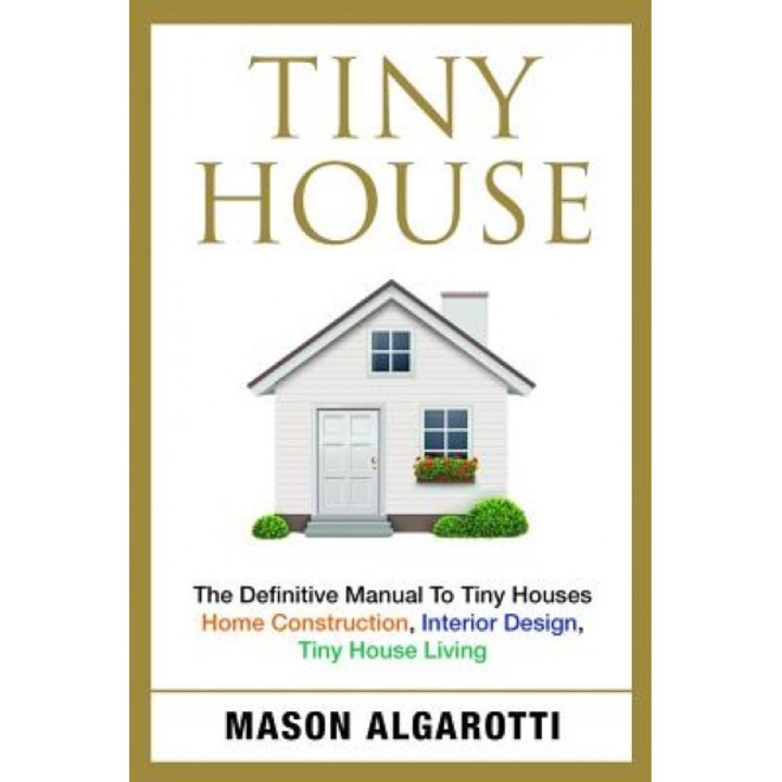 Tiny House: The Definitive Manual to Tiny Houses: Home Construction, Interior Design, Tiny House Living, Mason Algarotti (Author)