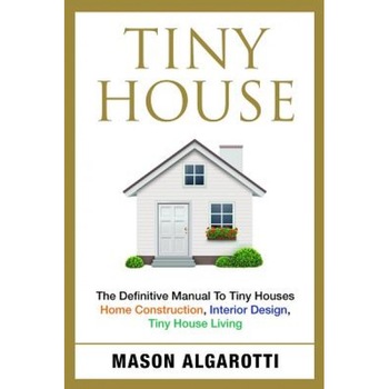 Tiny House: The Definitive Manual to Tiny Houses: Home Construction, Interior Design, Tiny House Living, Mason Algarotti (Author) Tiny House: The Definitive Manual to Tiny Houses: Home Construction, Interior Design, Tiny House Living, Mason Algarotti (Author)