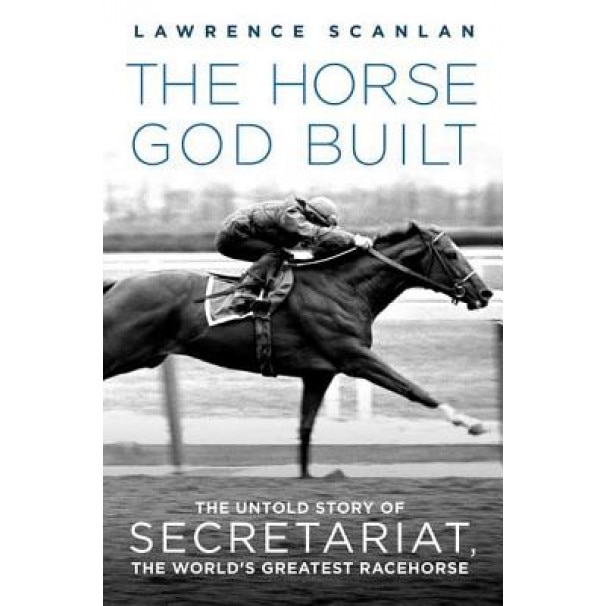 The Horse God Built: The Untold Story of Secretariat, the World's Greatest Racehorse, Lawrence Scanlan