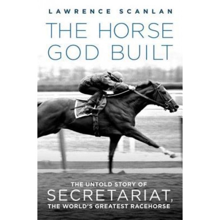 The Horse God Built: The Untold Story of Secretariat, the World's Greatest Racehorse, Lawrence Scanlan