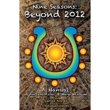 Nine Seasons: Beyond 2012: A Manual of Ancient Aztec & Maya Wisdom, MR Carlos Aceves (Author) Nine Seasons: Beyond 2012: A Manual of Ancient Aztec & Maya Wisdom, MR Carlos Aceves (Author)