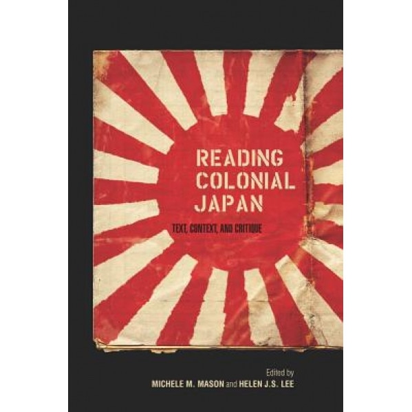 Reading Colonial Japan: Text, Context, and Critique, Michele M. Mason (Editor)