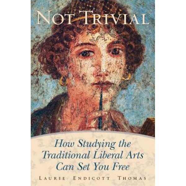 Not Trivial: How Studying the Traditional Liberal Arts Can Set You Free, Laurie Endicott Thomas (Author)