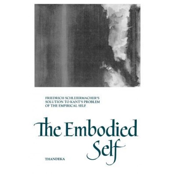 Embodied Self: Friedrich Schleiermacher's Solution to Kant's Problem of the Empirical Self, Thandeka (Author)
