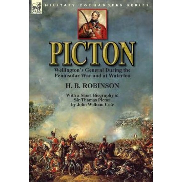 Picton: Wellington's General During the Peninsular War and at Waterloo by H. B. Robinson and with a Short Biography of Sir Tho, H. B. Robinson (Author)