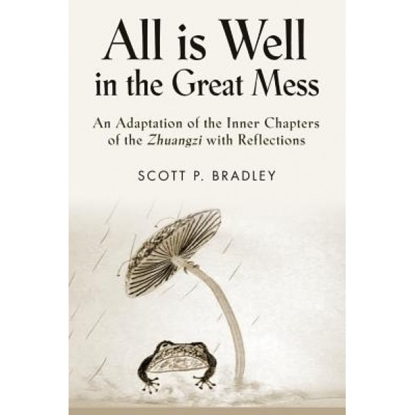 All Is Well in the Great Mess: An Adaptation of the Inner Chapters of the Zhuangzi with Reflections, Scott P. Bradley (Author)