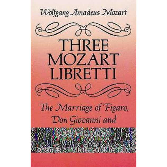 Three Mozart Libretti: The Marriage of Figaro, Don Giovanni and Cosi Fan Tutte, Complete in Italian and English, Wolfgang Amadeus Mozart