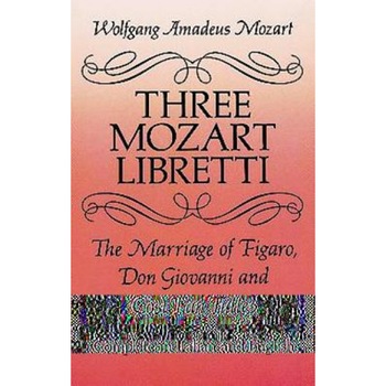 Three Mozart Libretti: The Marriage of Figaro, Don Giovanni and Cosi Fan Tutte, Complete in Italian and English, Wolfgang Amadeus Mozart Three Mozart Libretti: The Marriage of Figaro, Don Giovanni and Cosi Fan Tutte, Complete in Italian and English, Wolfgang Amadeus Mozart