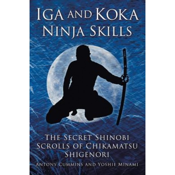 Iga and Koka Ninja Skills: The Secret Shinobi Scrolls of Chikamatsu Shigenori, Antony Cummins (Author)