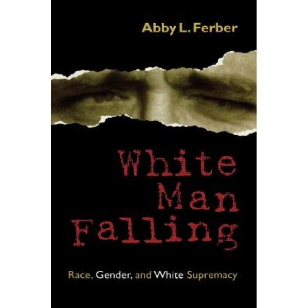 White Man Falling: Race, Gender, and White Supremacy, Abby L. Ferber (Author)