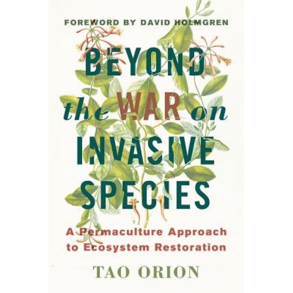 Beyond the War on Invasive Species: A Permaculture Approach to Ecosystem Restoration, Tao Orion (Author)