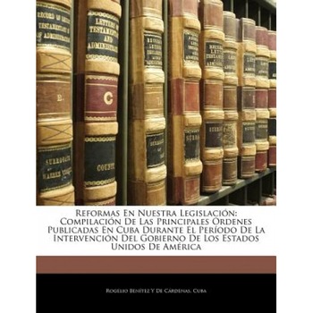 Reformas En Nuestra Legislacin: Compilacin de Las Principales Ordenes Publicadas En Cuba Durante El Perodo de La Intervencin del Gobierno de Los Estad, Rogelio Bentez y. De Crdenas (Author) Reformas En Nuestra Legislacin: Compilacin de Las Principales Ordenes Publicadas En Cuba Durante El Perodo de La Intervencin del Gobierno de Los Estad, Rogelio Bentez y. De Crdenas (Author)