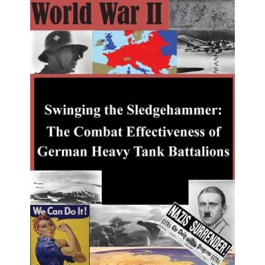 Swinging the Sledgehammer: The Combat Effectiveness of German Heavy Tank Battalions, U. S. Army Command and General Staff Col (Author)
