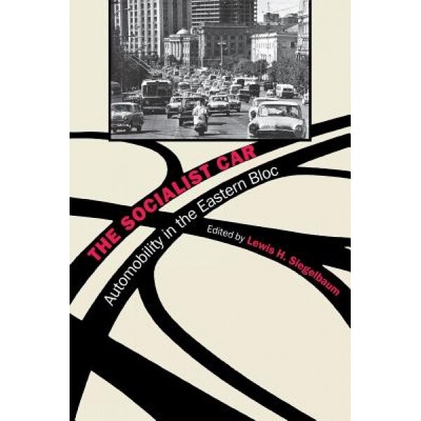 The Socialist Car: Automobility in the Eastern Bloc, Lewis H. Siegelbaum (Editor)