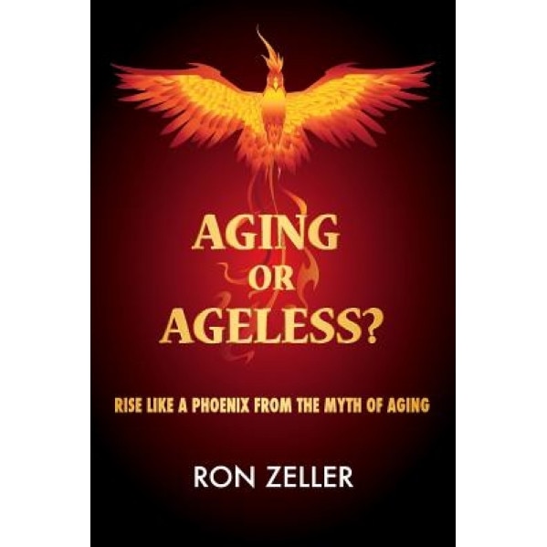 Aging or Ageless?: Rise Like a Phoenix from the Myth of Aging, Ron Zeller (Author)