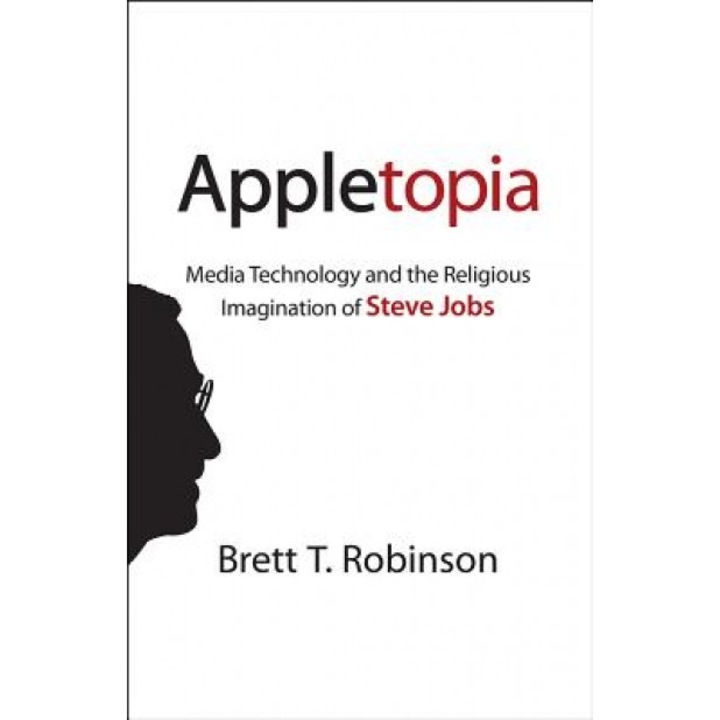 Appletopia: Media Technology and the Religious Imagination of Steve Jobs, Brett T. Robinson (Author)