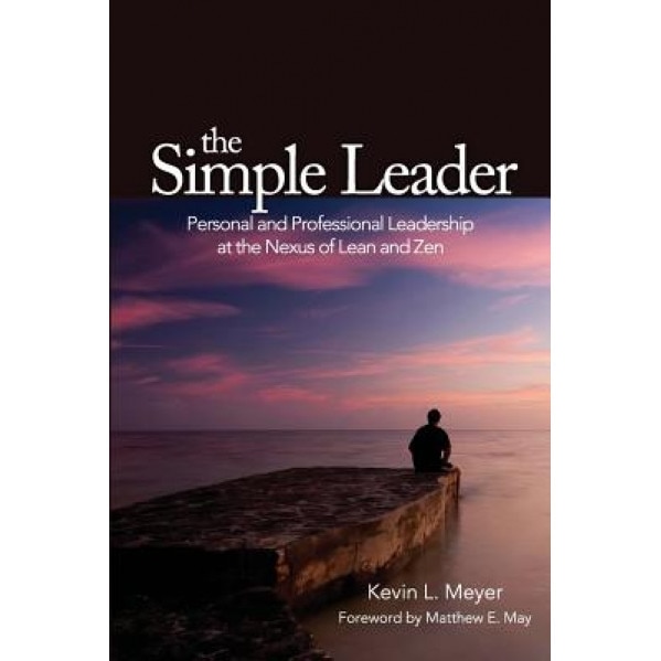 The Simple Leader: Personal and Professional Leadership at the Nexus of Lean and Zen - Kevin L. Meyer (Author)