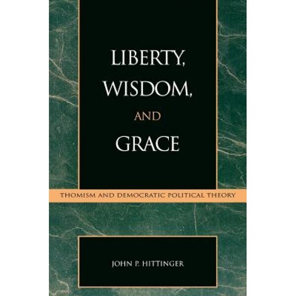 Liberty, Wisdom, and Grace: Thomism and Democratic Political Theory, John Hittinger (Author)