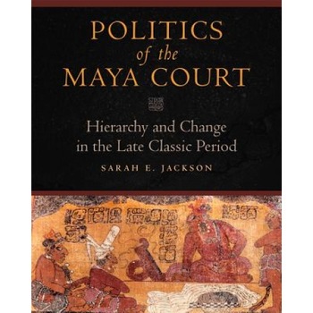Politics of the Maya Court: Hierarchy and Change in the Late Classic Period, Sarah E. Jackson (Author) Politics of the Maya Court: Hierarchy and Change in the Late Classic Period, Sarah E. Jackson (Author)
