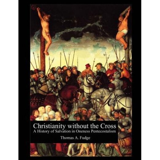 Christianity Without the Cross: A History of Salvation in Oneness Pentecostalism, Thomas A. Fudge (Author)