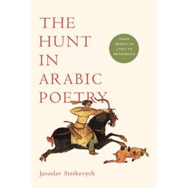 The Hunt in Arabic Poetry: From Heroic to Lyric to Metapoetic, Jaroslav Stetkevych (Author)