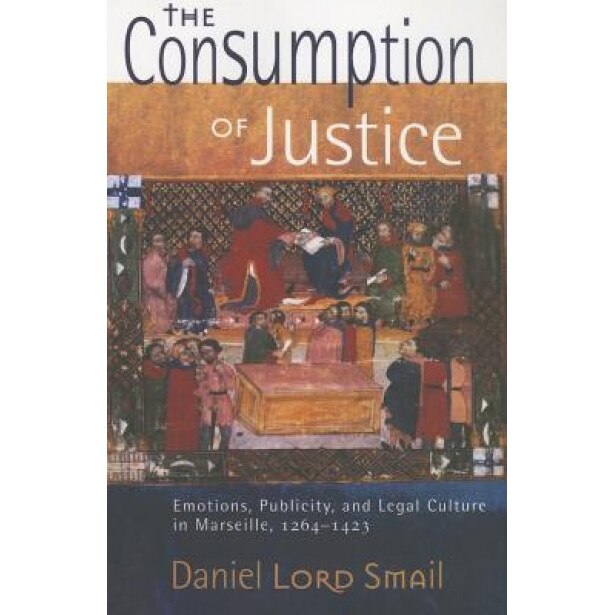 The Consumption of Justice: Emotions, Publicity, and Legal Culture in Marseille, 1264 1423, Daniel Lord Smail (Author)