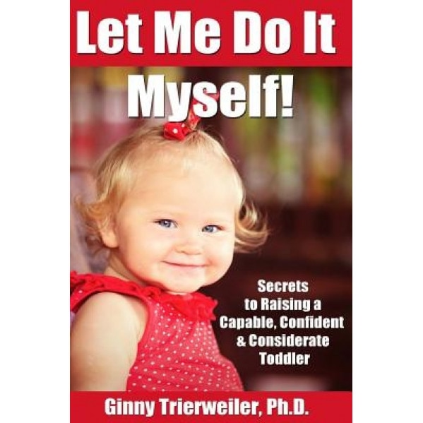 Let Me Do It Myself: Secrets to Raising a Capable, Confident & Considerate Toddler, Ginny Trierweiler Ph. D. (Author)
