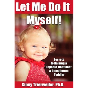 Let Me Do It Myself: Secrets to Raising a Capable, Confident & Considerate Toddler, Ginny Trierweiler Ph. D. (Author) Let Me Do It Myself: Secrets to Raising a Capable, Confident & Considerate Toddler, Ginny Trierweiler Ph. D. (Author)