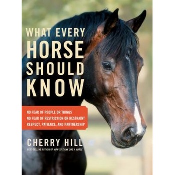 What Every Horse Should Know: Respect, Patience, and Partnership, No Fear of People or Things, No Fear of Restriction or Restraint, Cherry Hill What Every Horse Should Know: Respect, Patience, and Partnership, No Fear of People or Things, No Fear of Restriction or Restraint, Cherry Hill