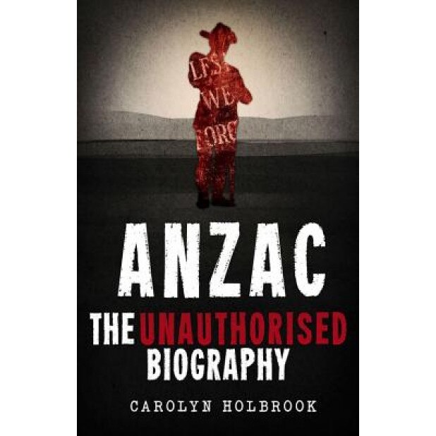 Anzac, the Unauthorised Biography, Carolyn Holbrook (Author)
