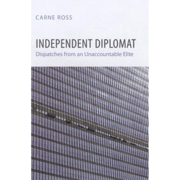 Independent Diplomat: Dispatches from an Unaccountable Elite, Carne Ross