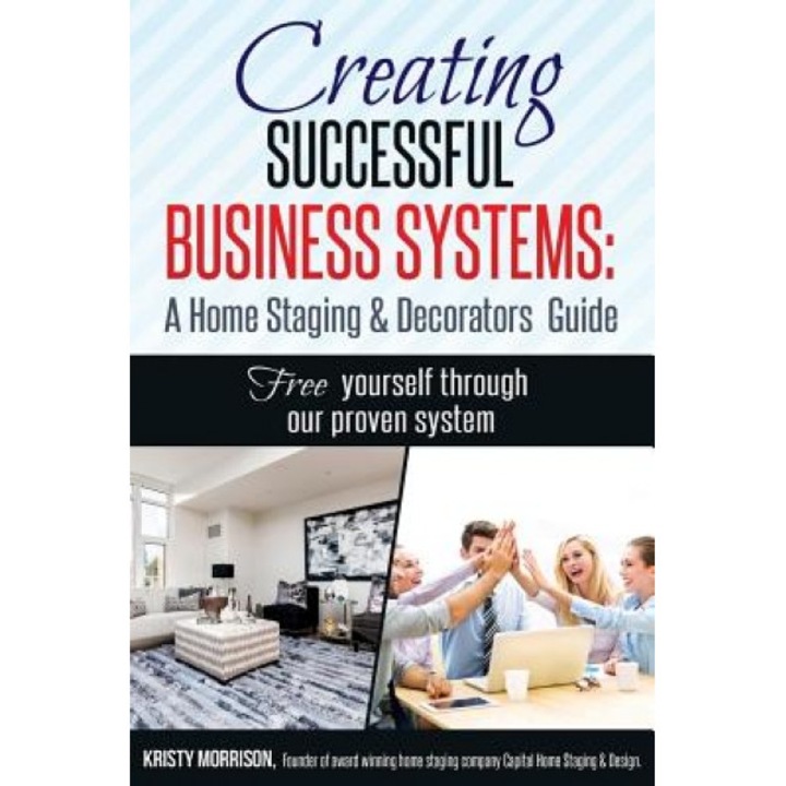 Creating Successful Business Systems: A Home Staging & Decorators Guide: Free Yourself Through Our Proven System. - Kristy Morrison (Author)