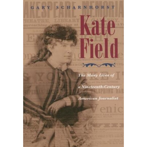Kate Field: The Many Lives of a Nineteenth-Century American Journalist, Gary Scharnhorst (Author)