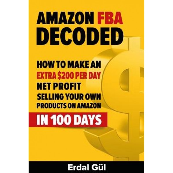 Amazon Fba Decoded: How to Make an Extra $200 Per Day Net Profit Selling Your Own Products on Amazon in 100 Days - Erdal Gul (Author)